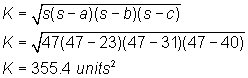 K = square root of [s(s - a)(s - b)(s - c)];                              K = square root of [47(47 - 23)(47 - 31)(47 - 40)];                  K = 355.4