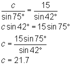 c/sin(75) = 15/sin(42); c sin(42) = 15sin(75); c = 15sin(75)/sin(42); so c = 21.7