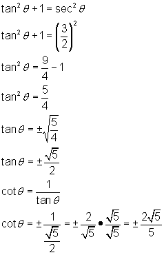 tan^2 (theta) + 1 = sec^2 (theta); tan^2 (theta) + 1 = (3/2)^2; tan^2 (theta) = 9/4 - 1; tan^2 (theta) = 5/4; tan(theta) = + or - square root of 5/4; tan(theta) = + or - root 5 divided by 2; cot(theta) = 1/tan(theta); cot(theta) = + or - 1/ (sqrt(5)/2) = + or - 2/sqrt(5) * sqrt(5)/sqrt(5) =    + or - 2sqrt(5)/5