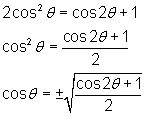 2 (cosθ)^2 = cos2θ + 1;  (cosθ)^2 = (cos2θ + 1)/2;          cosθ = ± square root [(cos2θ + 1)/2] 